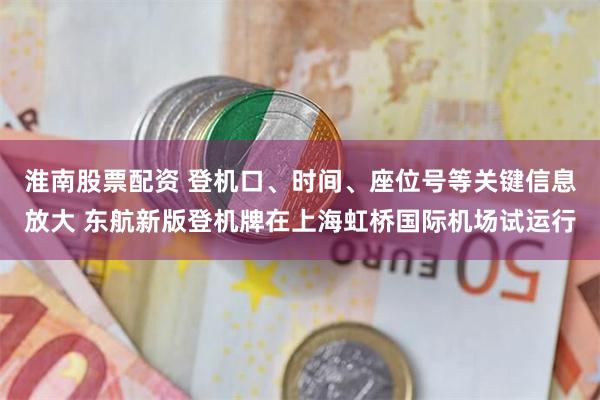淮南股票配资 登机口、时间、座位号等关键信息放大 东航新版登机牌在上海虹桥国际机场试运行
