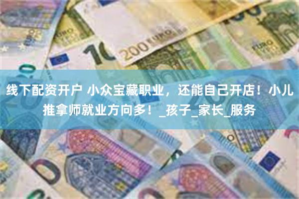 线下配资开户 小众宝藏职业，还能自己开店！小儿推拿师就业方向多！_孩子_家长_服务