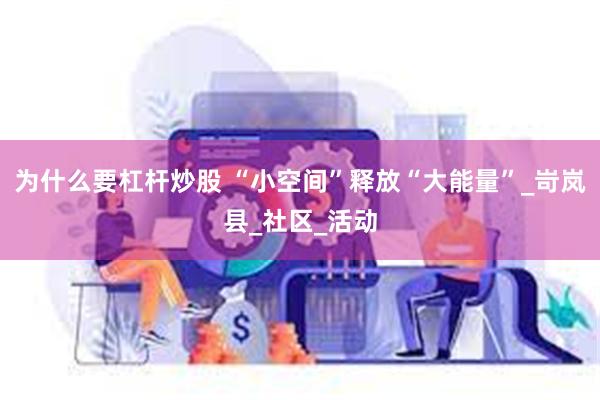 为什么要杠杆炒股 “小空间”释放“大能量”_岢岚县_社区_活动