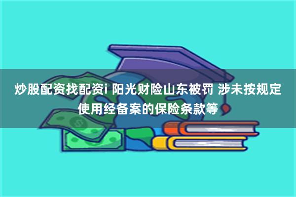 炒股配资找配资i 阳光财险山东被罚 涉未按规定使用经备案的保险条款等