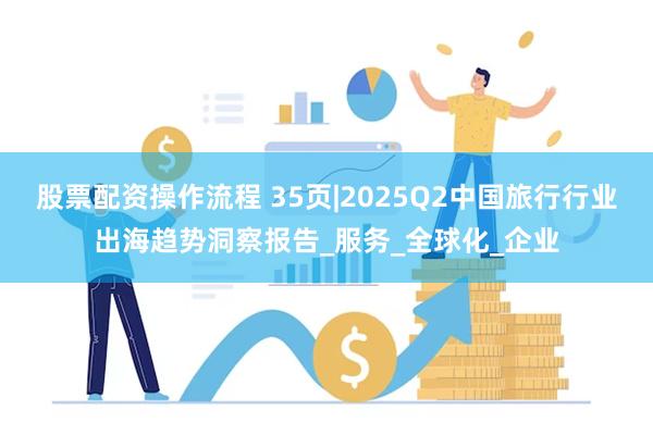 股票配资操作流程 35页|2025Q2中国旅行行业出海趋势洞察报告_服务_全球化_企业