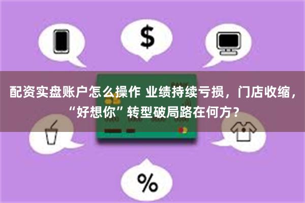 配资实盘账户怎么操作 业绩持续亏损，门店收缩，“好想你”转型破局路在何方？