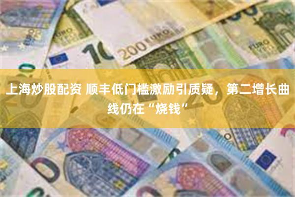 上海炒股配资 顺丰低门槛激励引质疑，第二增长曲线仍在“烧钱”
