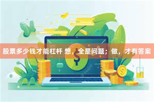股票多少钱才能杠杆 想，全是问题；做，才有答案