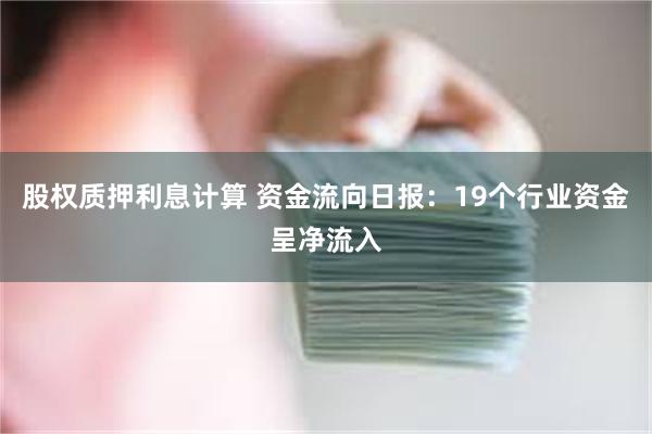 股权质押利息计算 资金流向日报：19个行业资金呈净流入