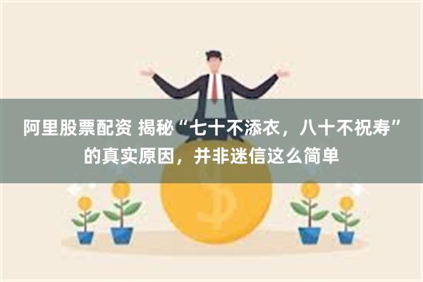 阿里股票配资 揭秘“七十不添衣,八十不祝寿”的真实原因,并非迷信这么简单