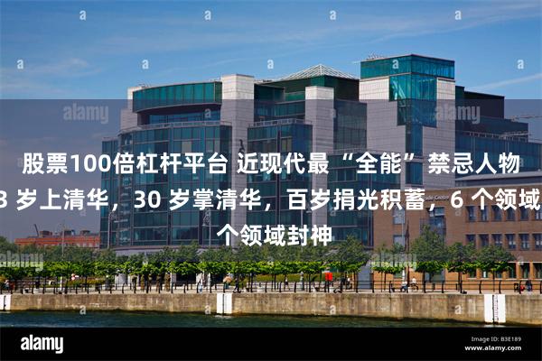 股票100倍杠杆平台 近现代最 “全能” 禁忌人物:13 岁上清华,30 岁掌清华,百岁捐光积蓄,6 个领域封神