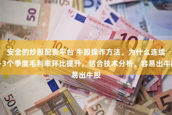 安全的炒股配资平台 牛股操作方法。为什么连续2-3个季度毛利率环比提升，结合技术分析。容易出牛股