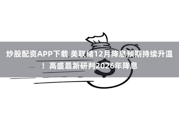 炒股配资APP下载 美联储12月降息预期持续升温！高盛最新研判2026年降息