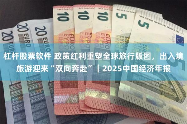 杠杆股票软件 政策红利重塑全球旅行版图，出入境旅游迎来“双向奔赴”｜2025中国经济年报