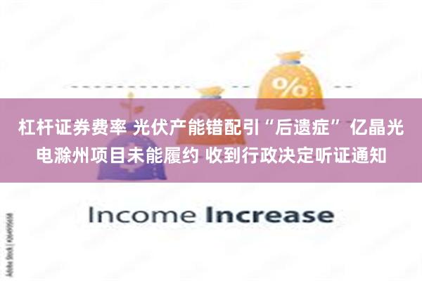 杠杆证券费率 光伏产能错配引“后遗症” 亿晶光电滁州项目未能履约 收到行政决定听证通知