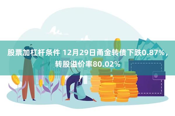 股票加杠杆条件 12月29日甬金转债下跌0.87%，转股溢价率80.02%
